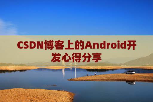CSDN博客上的Android开发心得分享 CSDN博客上的Android开发心得分享